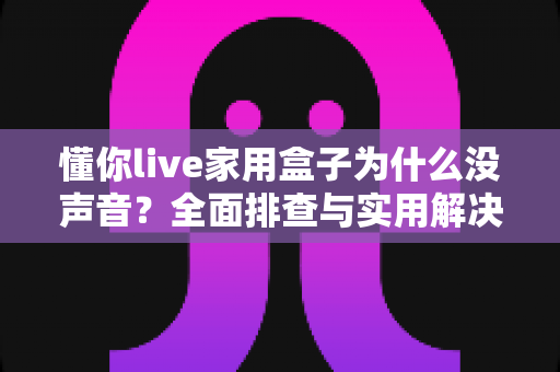 懂你live家用盒子为什么没声音？全面排查与实用解决指南