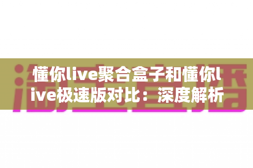 懂你live聚合盒子和懂你live极速版对比:深度解析两大版本差异,助你选出最适合的直播工具 懂你live聚合盒子和懂你live极速版对比:深度解析两大版本差异,助你选出最适合的直播工具