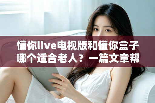 懂你live电视版和懂你盒子哪个适合老人?一篇文章帮您为长辈选对观影好帮手 懂你live电视版和懂你盒子哪个适合老人?一篇文章帮您为长辈选对观影好帮手