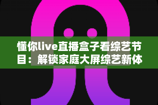 懂你live直播盒子看综艺节目:解锁家庭大屏综艺新体验的完整指南 懂你live直播盒子看综艺节目:解锁家庭大屏综艺新体验的完整指南