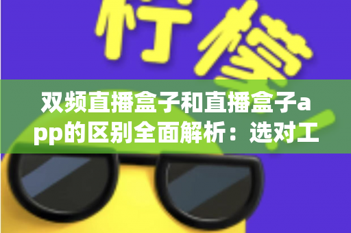 双频直播盒子和直播盒子app的区别全面解析:选对工具让你的直播效果翻倍 双频直播盒子和直播盒子app的区别全面解析:选对工具让你的直播效果翻倍