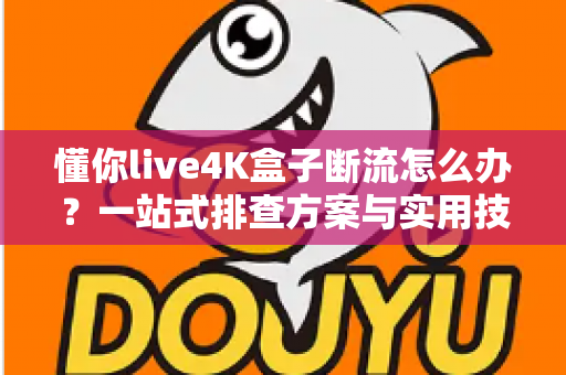 懂你live4K盒子断流怎么办？一站式排查方案与实用技巧，助你彻底告别观影中断烦恼