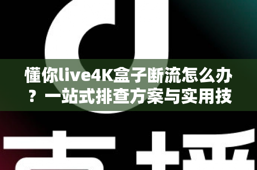 懂你live4K盒子断流怎么办？一站式排查方案与实用技巧，助你彻底告别观影中断烦恼