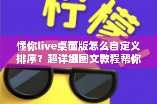 懂你live桌面版怎么自定义排序？超详细图文教程帮你快速搞定桌面版排序设置