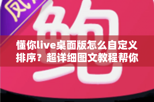 懂你live桌面版怎么自定义排序？超详细图文教程帮你快速搞定桌面版排序设置