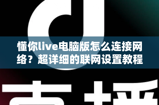 懂你live电脑版怎么连接网络?超详细的联网设置教程与故障排查全攻略 懂你live电脑版怎么连接网络?超详细的联网设置教程与故障排查全攻略