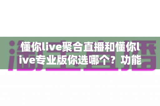 懂你live聚合直播和懂你live专业版你选哪个?功能、场景与选购决策全解析 懂你live聚合直播和懂你live专业版你选哪个?功能、场景与选购决策全解析