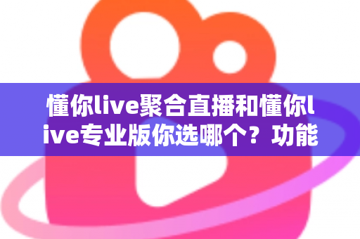 懂你live聚合直播和懂你live专业版你选哪个?功能、场景与选购决策全解析 懂你live聚合直播和懂你live专业版你选哪个?功能、场景与选购决策全解析