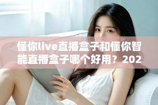 懂你live直播盒子和懂你智能直播盒子哪个好用?2025年最全对比选购指南,帮你一次选对不踩坑 懂你live直播盒子和懂你智能直播盒子哪个好用?2025年最全对比选购指南,帮你一次选对不踩坑