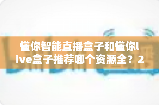 懂你智能直播盒子和懂你live盒子推荐哪个资源全？2025年最全选购对比指南与深度评测