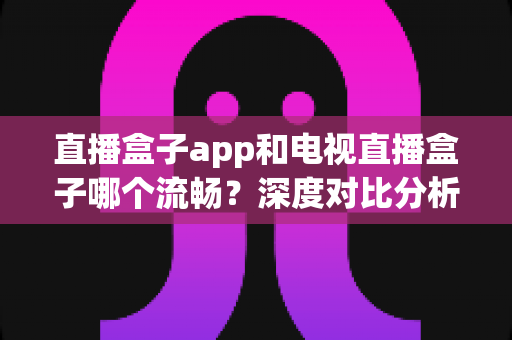 直播盒子app和电视直播盒子哪个流畅?深度对比分析帮你找到最佳观看方案 直播盒子app和电视直播盒子哪个流畅?深度对比分析帮你找到最佳观看方案