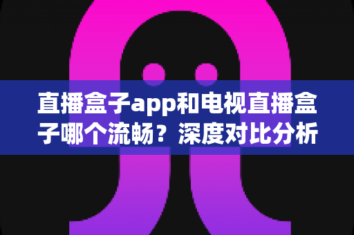 直播盒子app和电视直播盒子哪个流畅?深度对比分析帮你找到最佳观看方案 直播盒子app和电视直播盒子哪个流畅?深度对比分析帮你找到最佳观看方案