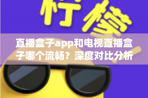 直播盒子app和电视直播盒子哪个流畅？深度对比分析帮你找到最佳观看方案