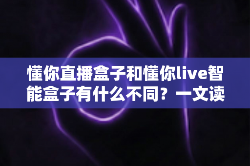 懂你直播盒子和懂你live智能盒子有什么不同?一文读懂两者核心差异与选购指南 懂你直播盒子和懂你live智能盒子有什么不同?一文读懂两者核心差异与选购指南