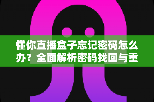 懂你直播盒子忘记密码怎么办?全面解析密码找回与重置的实用方法 懂你直播盒子忘记密码怎么办?全面解析密码找回与重置的实用方法