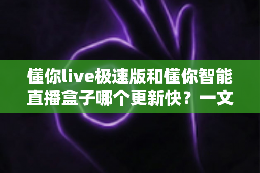 懂你live极速版和懂你智能直播盒子哪个更新快?一文看懂两大直播工具的更新节奏与选择建议 懂你live极速版和懂你智能直播盒子哪个更新快?一文看懂两大直播工具的更新节奏与选择建议