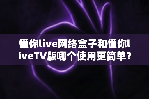 懂你live网络盒子和懂你liveTV版哪个使用更简单?一篇让你不再纠结的实用对比指南 懂你live网络盒子和懂你liveTV版哪个使用更简单?一篇让你不再纠结的实用对比指南