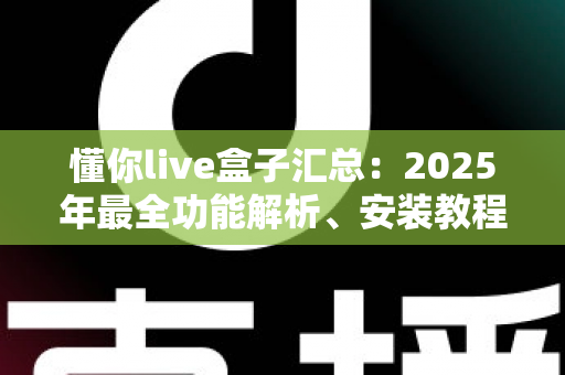 懂你live盒子汇总：2025年最全功能解析、安装教程与使用技巧指南