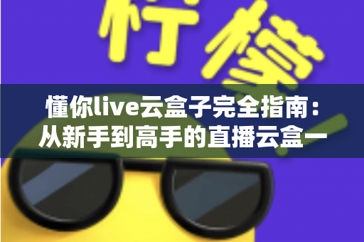 懂你live云盒子完全指南:从新手到高手的直播云盒一站式使用宝典 懂你live云盒子完全指南:从新手到高手的直播云盒一站式使用宝典