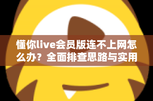 懂你live会员版连不上网怎么办？全面排查思路与实用解决指南