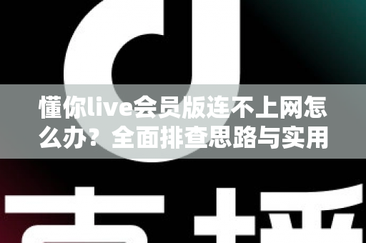 懂你live会员版连不上网怎么办？全面排查思路与实用解决指南