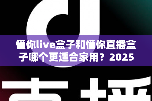 懂你live盒子和懂你直播盒子哪个更适合家用?2025年家庭电视盒子深度选购指南 懂你live盒子和懂你直播盒子哪个更适合家用?2025年家庭电视盒子深度选购指南