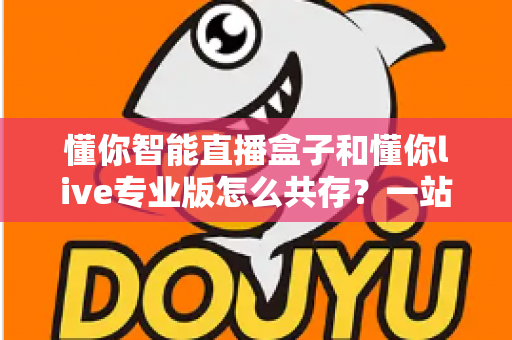 懂你智能直播盒子和懂你live专业版怎么共存?一站式安装配置与避坑全攻略 懂你智能直播盒子和懂你live专业版怎么共存?一站式安装配置与避坑全攻略
