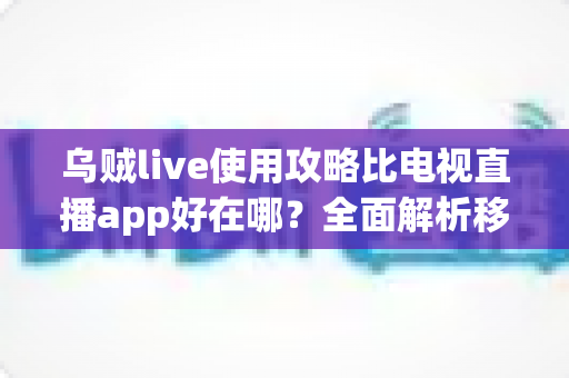 乌贼live使用攻略比电视直播app好在哪？全面解析移动直播新体验与上手技巧