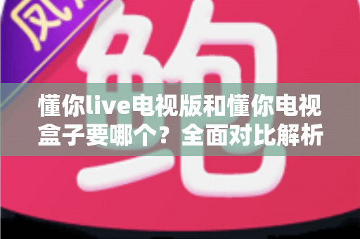 懂你live电视版和懂你电视盒子要哪个?全面对比解析帮你轻松做决定 懂你live电视版和懂你电视盒子要哪个?全面对比解析帮你轻松做决定