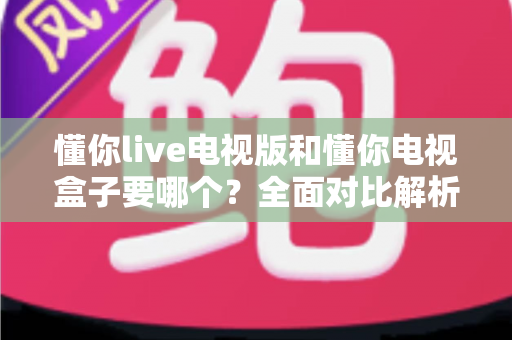 懂你live电视版和懂你电视盒子要哪个?全面对比解析帮你轻松做决定 懂你live电视版和懂你电视盒子要哪个?全面对比解析帮你轻松做决定
