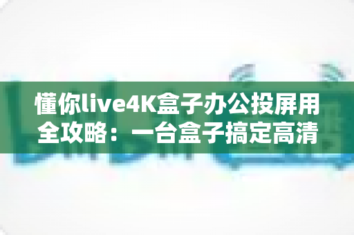 懂你live4K盒子办公投屏用全攻略:一台盒子搞定高清无线会议与多屏协作 懂你live4K盒子办公投屏用全攻略:一台盒子搞定高清无线会议与多屏协作