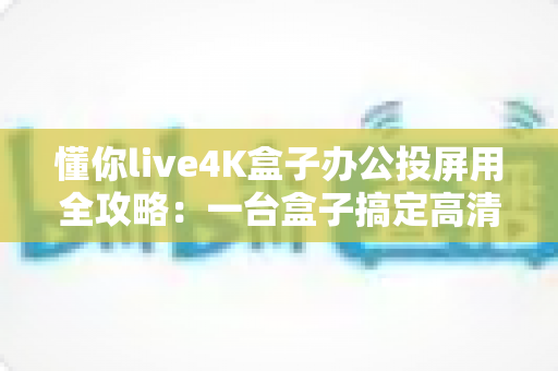懂你live4K盒子办公投屏用全攻略:一台盒子搞定高清无线会议与多屏协作 懂你live4K盒子办公投屏用全攻略:一台盒子搞定高清无线会议与多屏协作
