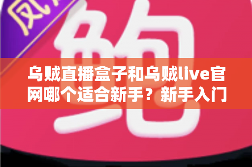 乌贼直播盒子和乌贼live官网哪个适合新手？新手入门选型指南与实用建议全解析