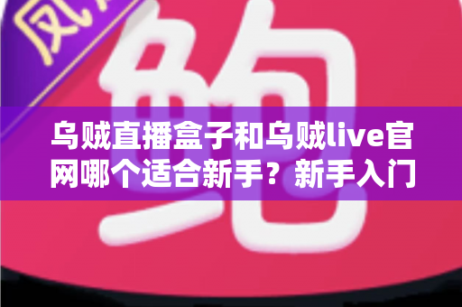 乌贼直播盒子和乌贼live官网哪个适合新手？新手入门选型指南与实用建议全解析