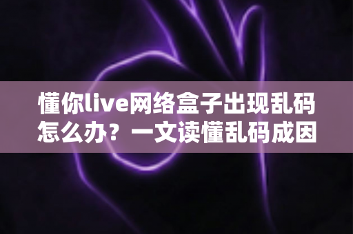 懂你live网络盒子出现乱码怎么办?一文读懂乱码成因与快速修复全攻略 懂你live网络盒子出现乱码怎么办?一文读懂乱码成因与快速修复全攻略