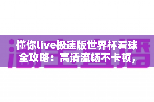 懂你live极速版世界杯看球全攻略:高清流畅不卡顿,五步开启四年一度足球盛宴的极致观赛体验 懂你live极速版世界杯看球全攻略:高清流畅不卡顿,五步开启四年一度足球盛宴的极致观赛体验