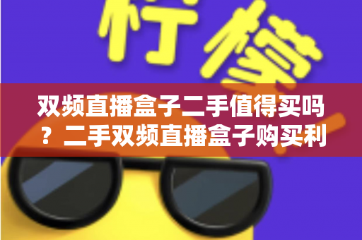 双频直播盒子二手值得买吗?二手双频直播盒子购买利弊全解析,帮你避坑省钱 双频直播盒子二手值得买吗?二手双频直播盒子购买利弊全解析,帮你避坑省钱