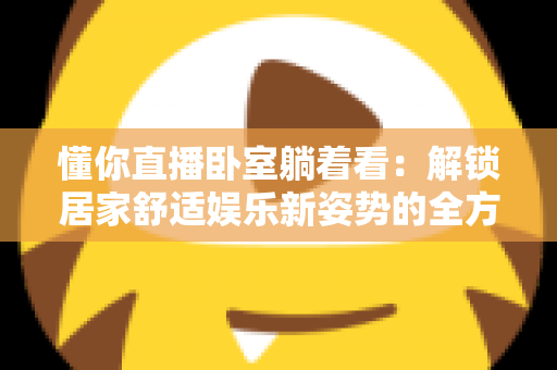 懂你直播卧室躺着看：解锁居家舒适娱乐新姿势的全方位指南