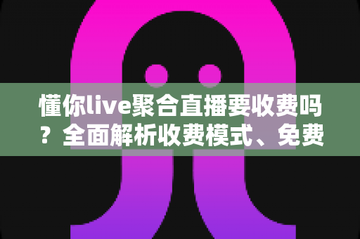 懂你live聚合直播要收费吗?全面解析收费模式、免费功能与使用攻略 懂你live聚合直播要收费吗?全面解析收费模式、免费功能与使用攻略