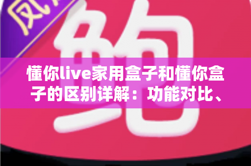 懂你live家用盒子和懂你盒子的区别详解：功能对比、选购指南与常见问题一文讲透