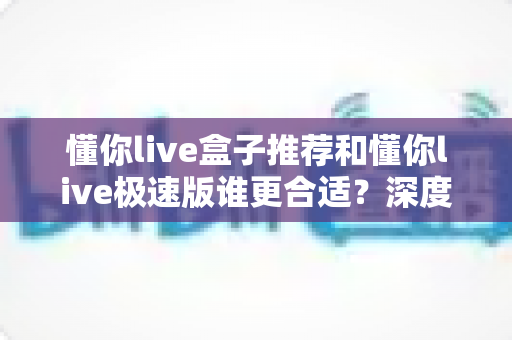 懂你live盒子推荐和懂你live极速版谁更合适？深度对比助你选出最优观影方案