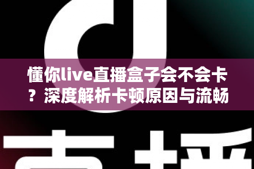 懂你live直播盒子会不会卡?深度解析卡顿原因与流畅观看全攻略 懂你live直播盒子会不会卡?深度解析卡顿原因与流畅观看全攻略