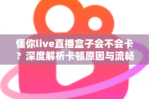 懂你live直播盒子会不会卡?深度解析卡顿原因与流畅观看全攻略 懂你live直播盒子会不会卡?深度解析卡顿原因与流畅观看全攻略
