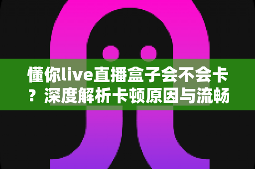 懂你live直播盒子会不会卡？深度解析卡顿原因与流畅观看全攻略