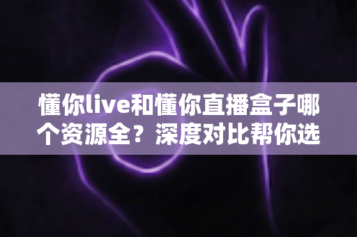 懂你live和懂你直播盒子哪个资源全？深度对比帮你选对直播平台