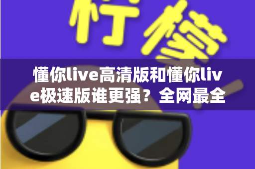 懂你live高清版和懂你live极速版谁更强?全网最全横向对比评测,看完不再纠结选哪个 懂你live高清版和懂你live极速版谁更强?全网最全横向对比评测,看完不再纠结选哪个