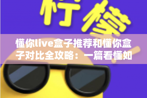 懂你live盒子推荐和懂你盒子对比全攻略:一篇看懂如何选对电视盒子 懂你live盒子推荐和懂你盒子对比全攻略:一篇看懂如何选对电视盒子