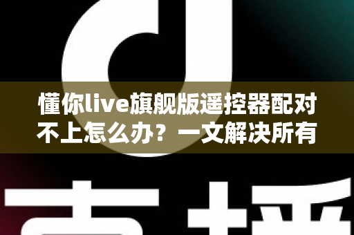 懂你live旗舰版遥控器配对不上怎么办?一文解决所有配对难题 懂你live旗舰版遥控器配对不上怎么办?一文解决所有配对难题