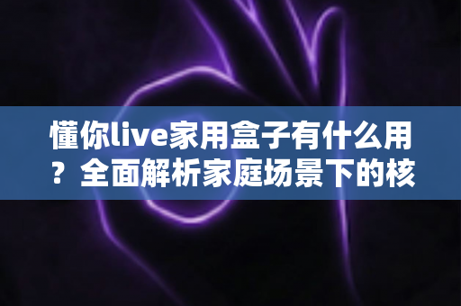 懂你live家用盒子有什么用?全面解析家庭场景下的核心功能与实用价值 懂你live家用盒子有什么用?全面解析家庭场景下的核心功能与实用价值