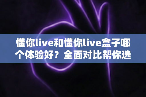 懂你live和懂你live盒子哪个体验好？全面对比帮你选出最适合自己的观影方案